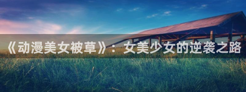 91动漫免费版：《动漫美女被草》：女美少女的逆袭之路