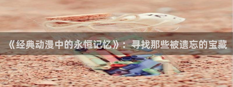 在线91动漫：《经典动漫中的永恒记忆》：寻找那些被遗忘的宝藏