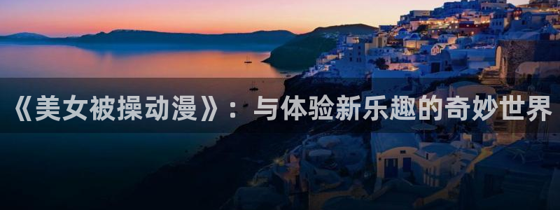 91动漫.com：《美女被操动漫》：与体验新乐趣的奇妙世界