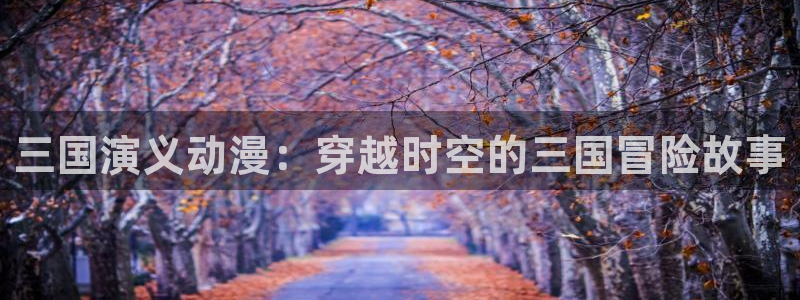 91动漫大片动漫：三国演义动漫：穿越时空的三国冒险故事